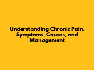 Understanding Chronic Pain: Symptoms, Causes, and Management