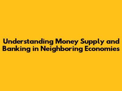 Understanding Money Supply and Banking in Neighboring Economies
