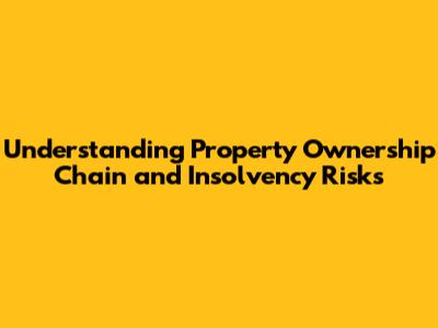 Understanding Property Ownership Chain and Insolvency Risks