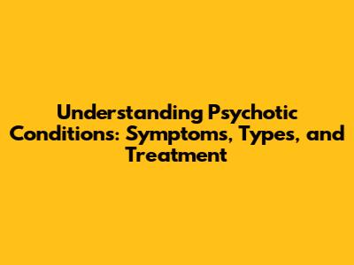 Understanding Psychotic Conditions: Symptoms, Types, and Treatment