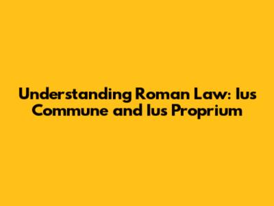 Understanding Roman Law: Ius Commune and Ius Proprium