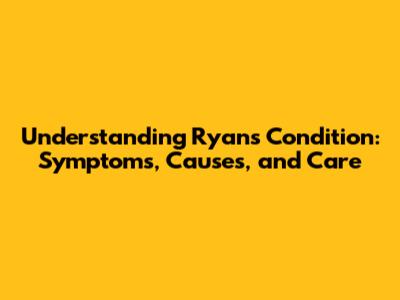 Understanding Ryan's Condition: Symptoms, Causes, and Care