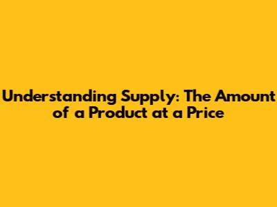Understanding Supply: The Amount of a Product at a Price