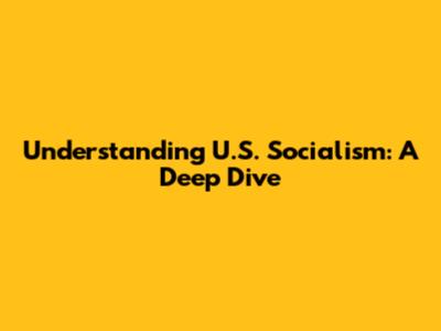 Understanding U.S. Socialism: A Deep Dive