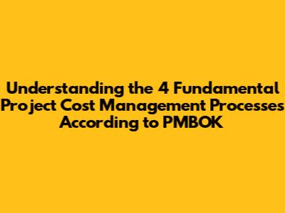 Understanding the 4 Fundamental Project Cost Management Processes According to PMBOK
