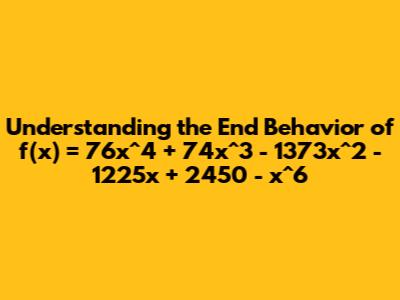 Understanding the End Behavior of f(x) = 76x^4 + 74x^3 - 1373x^2 - 1225x + 2450 - x^6