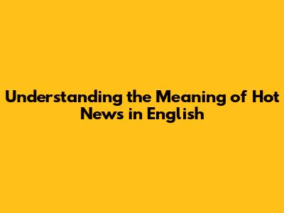 Understanding the Meaning of 'Hot News' in English