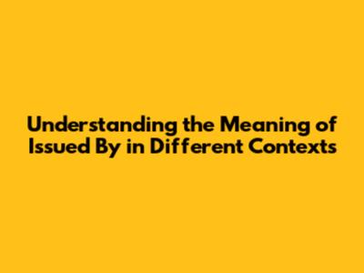 Understanding the Meaning of 'Issued By' in Different Contexts