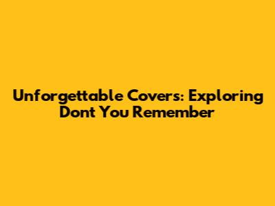 Unforgettable Covers: Exploring 'Don't You Remember'