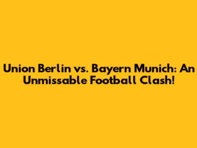 Union Berlin vs. Bayern Munich: An Unmissable Football Clash!