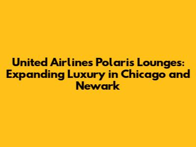 United Airlines Polaris Lounges: Expanding Luxury in Chicago and Newark