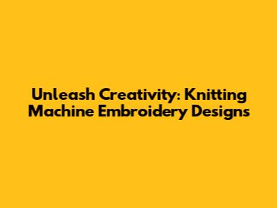 Unleash Creativity: Knitting Machine Embroidery Designs