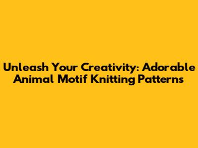 Unleash Your Creativity: Adorable Animal Motif Knitting Patterns