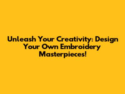 Unleash Your Creativity: Design Your Own Embroidery Masterpieces!
