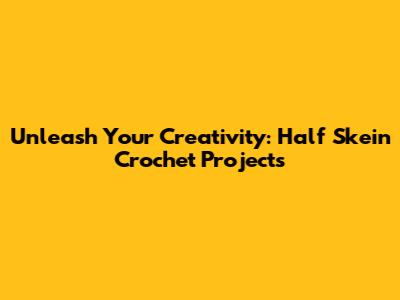 Unleash Your Creativity: Half Skein Crochet Projects