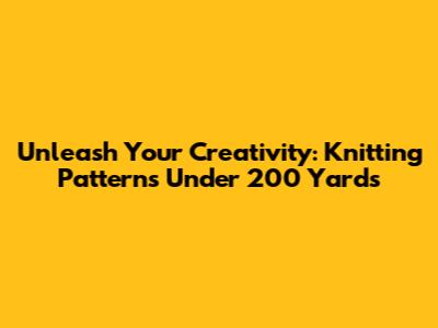 Unleash Your Creativity: Knitting Patterns Under 200 Yards