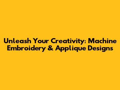 Unleash Your Creativity: Machine Embroidery & Applique Designs