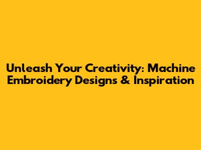 Unleash Your Creativity: Machine Embroidery Designs & Inspiration