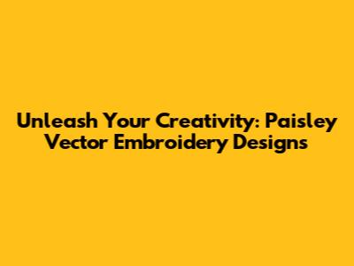 Unleash Your Creativity: Paisley Vector Embroidery Designs