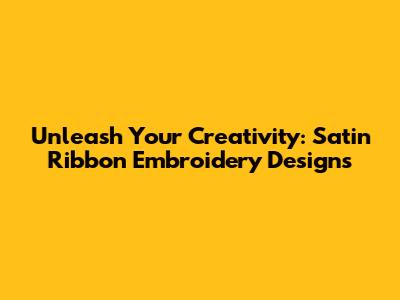 Unleash Your Creativity: Satin Ribbon Embroidery Designs