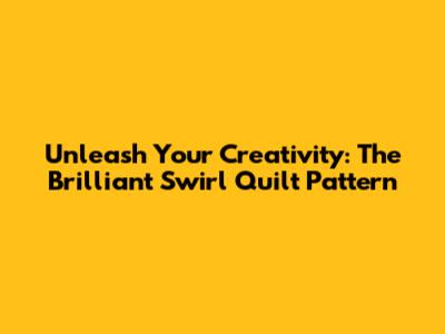 Unleash Your Creativity: The Brilliant Swirl Quilt Pattern