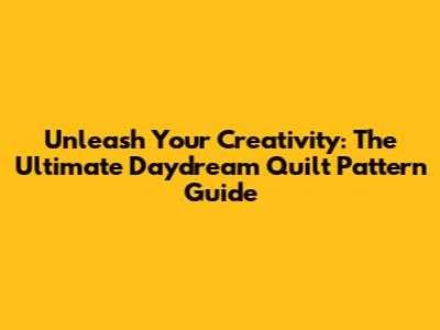 Unleash Your Creativity: The Ultimate Daydream Quilt Pattern Guide