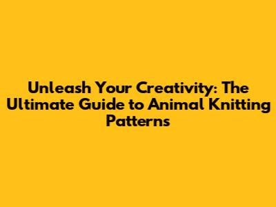 Unleash Your Creativity: The Ultimate Guide to Animal Knitting Patterns
