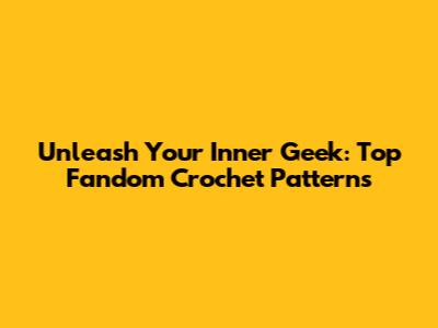 Unleash Your Inner Geek: Top Fandom Crochet Patterns