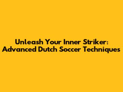 Unleash Your Inner Striker: Advanced Dutch Soccer Techniques