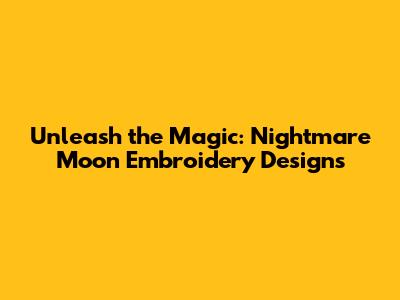 Unleash the Magic: Nightmare Moon Embroidery Designs