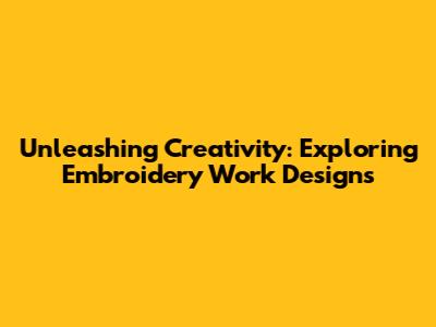 Unleashing Creativity: Exploring Embroidery Work Designs