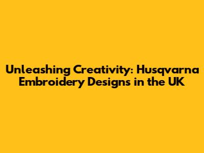 Unleashing Creativity: Husqvarna Embroidery Designs in the UK