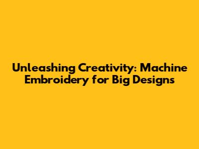 Unleashing Creativity: Machine Embroidery for Big Designs