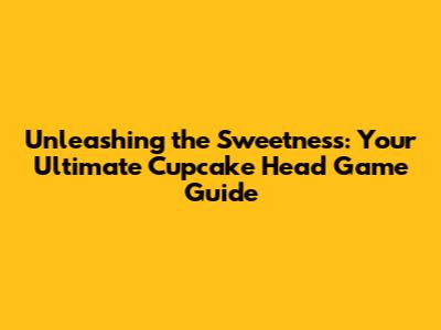 Unleashing the Sweetness: Your Ultimate Cupcake Head Game Guide