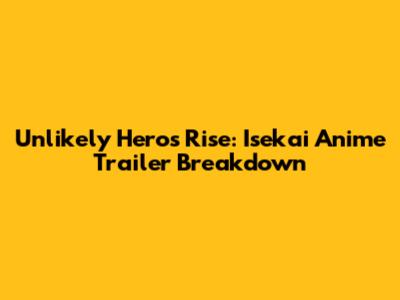 Unlikely Hero's Rise: Isekai Anime Trailer Breakdown