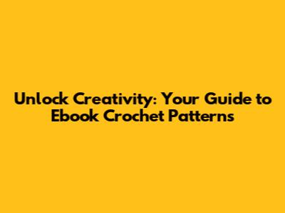 Unlock Creativity: Your Guide to Ebook Crochet Patterns