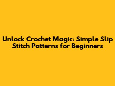 Unlock Crochet Magic: Simple Slip Stitch Patterns for Beginners