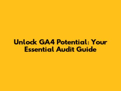 Unlock GA4 Potential: Your Essential Audit Guide