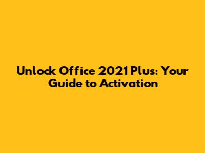 Unlock Office 2021 Plus: Your Guide to Activation