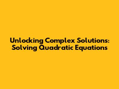 Unlocking Complex Solutions: Solving Quadratic Equations
