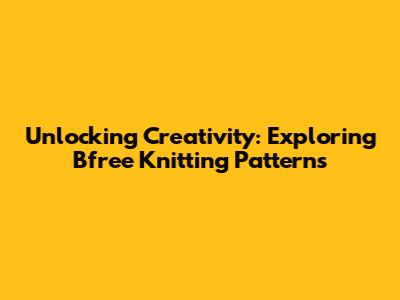 Unlocking Creativity: Exploring Bfree Knitting Patterns