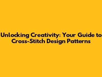 Unlocking Creativity: Your Guide to Cross-Stitch Design Patterns