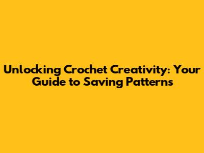 Unlocking Crochet Creativity: Your Guide to Saving Patterns