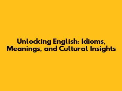 Unlocking English: Idioms, Meanings, and Cultural Insights
