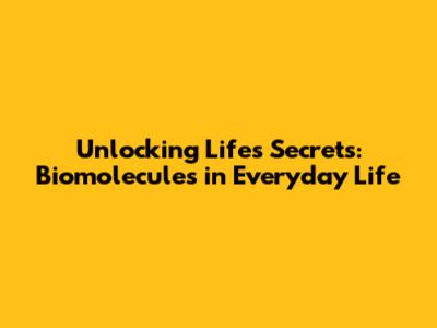 Unlocking Life's Secrets: Biomolecules in Everyday Life