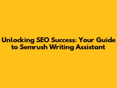 Unlocking SEO Success: Your Guide to Semrush Writing Assistant