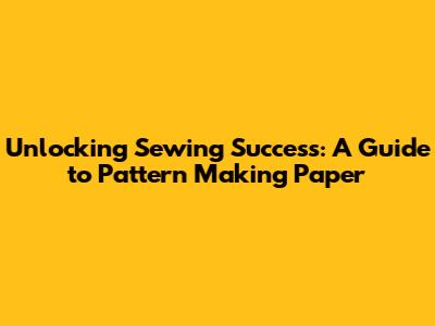 Unlocking Sewing Success: A Guide to Pattern Making Paper