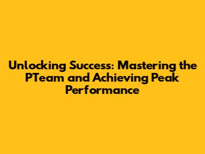 Unlocking Success: Mastering the PTeam and Achieving Peak Performance