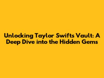 Unlocking Taylor Swift's Vault: A Deep Dive into the Hidden Gems