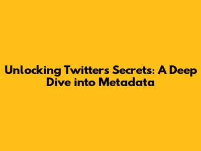 Unlocking Twitter's Secrets: A Deep Dive into Metadata